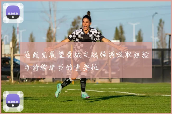 范戴克展望曼城之战强调吸取经验与持续进步的重要性