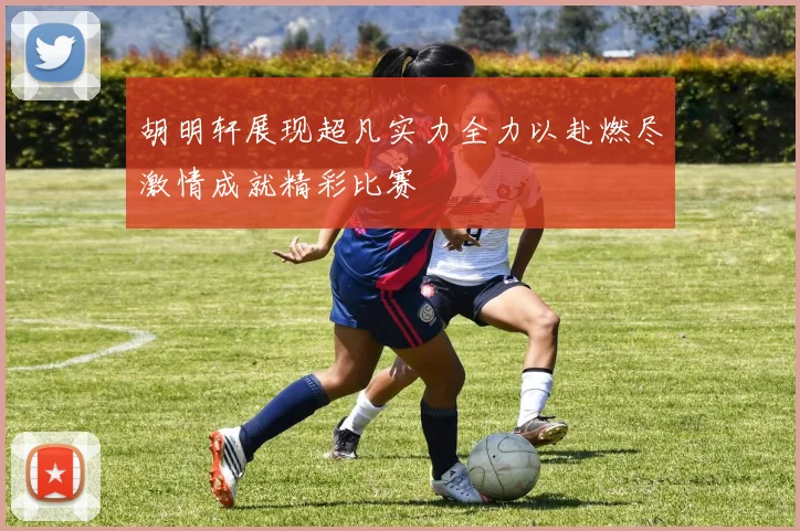 胡明轩展现超凡实力全力以赴燃尽激情成就精彩比赛
