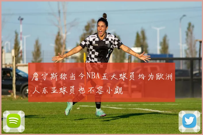 詹宁斯称当今NBA五大球员均为欧洲人东亚球员也不容小觑
