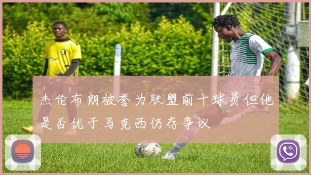 杰伦布朗被誉为联盟前十球员但他是否优于马克西仍存争议