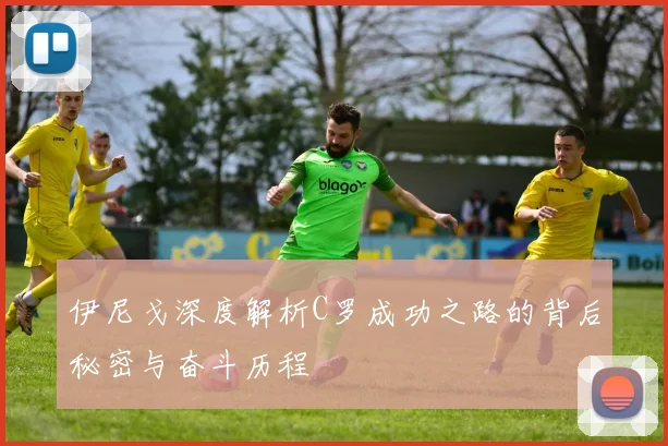伊尼戈深度解析C罗成功之路的背后秘密与奋斗历程