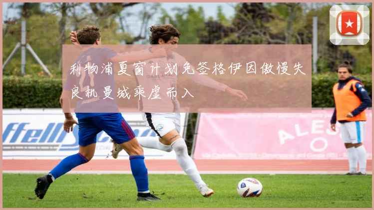 利物浦夏窗计划免签格伊因傲慢失良机曼城乘虚而入