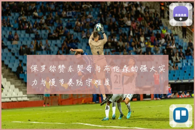 保罗称赞东契奇与布伦森的强大实力与慢节奏防守难度