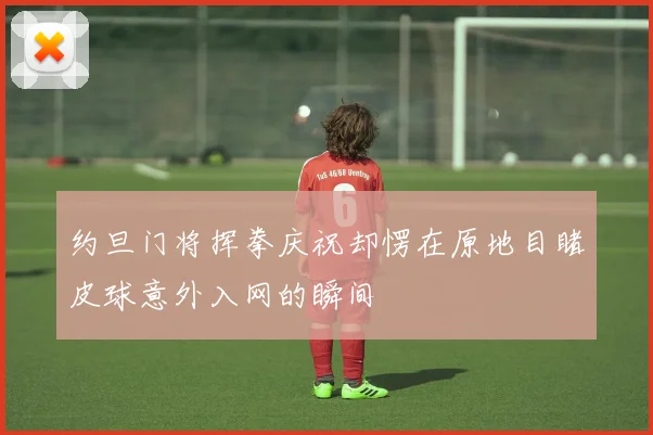 约旦门将挥拳庆祝却愣在原地目睹皮球意外入网的瞬间