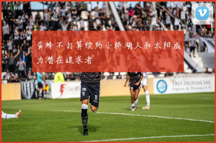 黄蜂不打算续约小桥湖人和太阳成为潜在追求者
