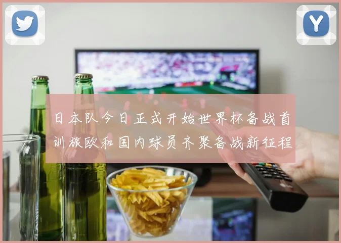 日本队今日正式开始世界杯备战首训旅欧和国内球员齐聚备战新征程