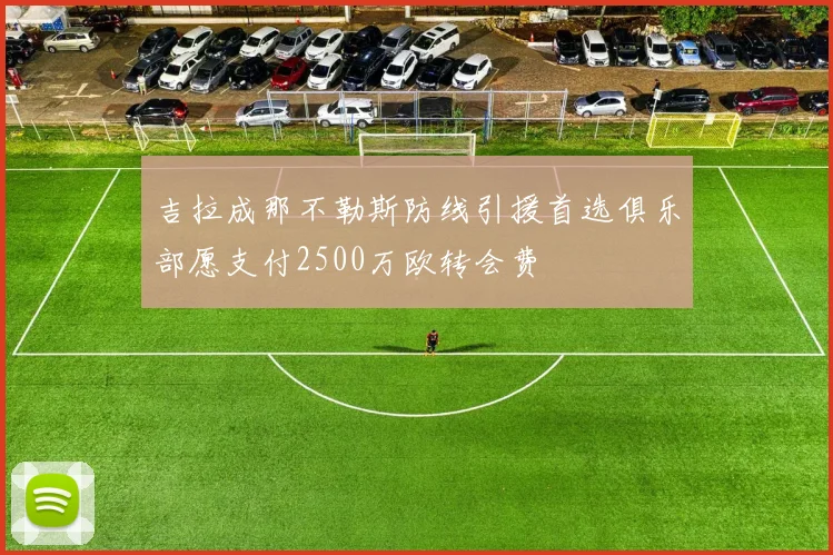吉拉成那不勒斯防线引援首选俱乐部愿支付2500万欧转会费