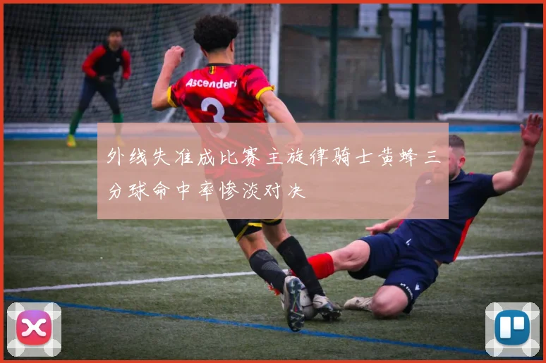外线失准成比赛主旋律骑士黄蜂三分球命中率惨淡对决