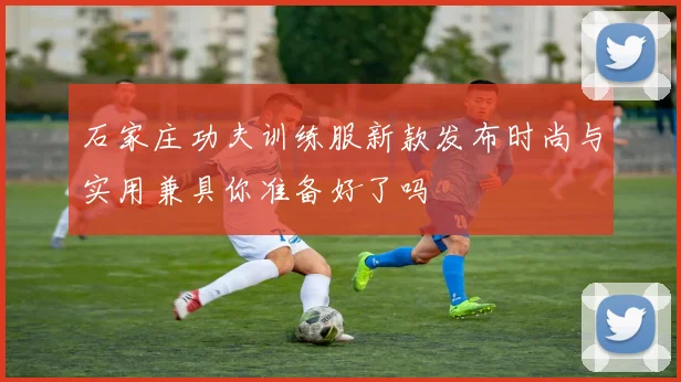 石家庄功夫训练服新款发布时尚与实用兼具你准备好了吗