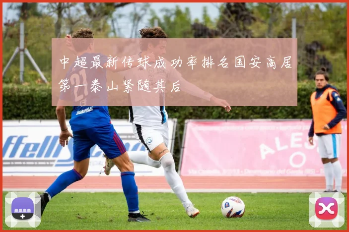 中超最新传球成功率排名国安高居第一泰山紧随其后