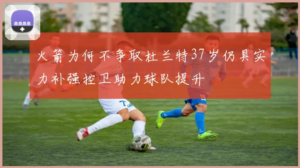 火箭为何不争取杜兰特37岁仍具实力补强控卫助力球队提升