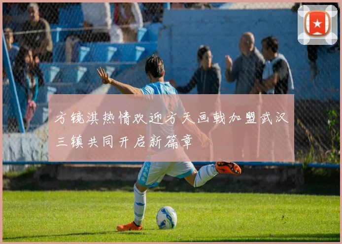 方镜淇热情欢迎方天画戟加盟武汉三镇共同开启新篇章