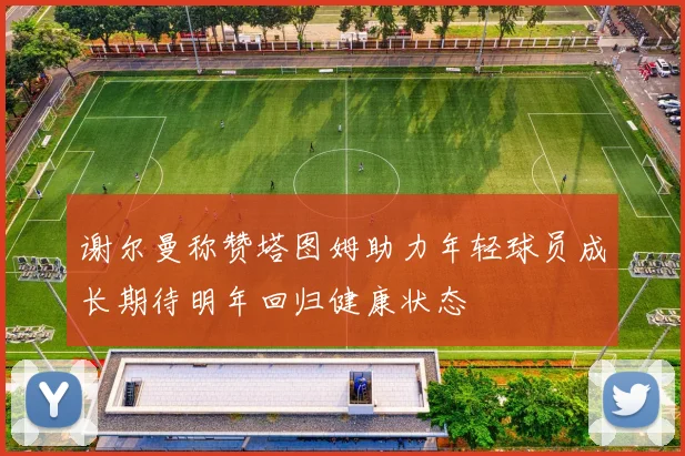 谢尔曼称赞塔图姆助力年轻球员成长期待明年回归健康状态
