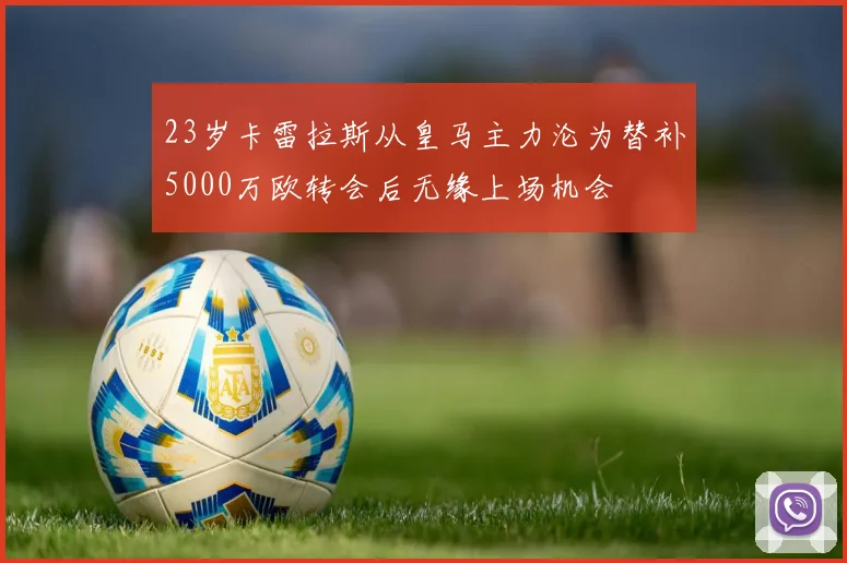 23岁卡雷拉斯从皇马主力沦为替补5000万欧转会后无缘上场机会