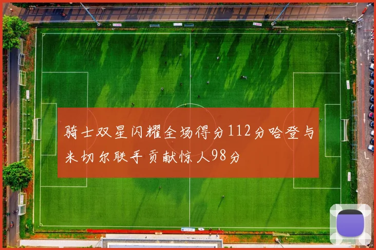 骑士双星闪耀全场得分112分哈登与米切尔联手贡献惊人98分