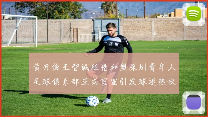 黄开俊王智诚租借加盟深圳青年人足球俱乐部正式官宣引发球迷热议