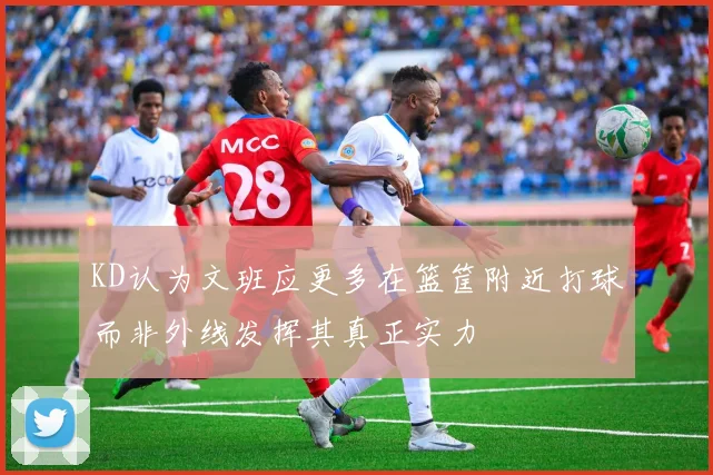 KD认为文班应更多在篮筐附近打球而非外线发挥其真正实力