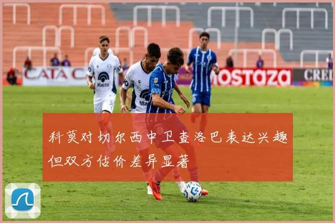 科莫对切尔西中卫查洛巴表达兴趣但双方估价差异显著