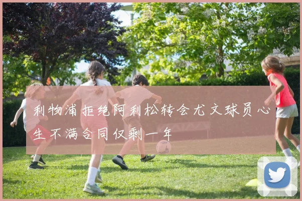 利物浦拒绝阿利松转会尤文球员心生不满合同仅剩一年