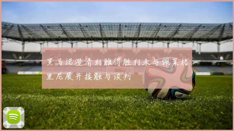 罗马诺澄清利雅得胜利未与佩莱格里尼展开接触与谈判