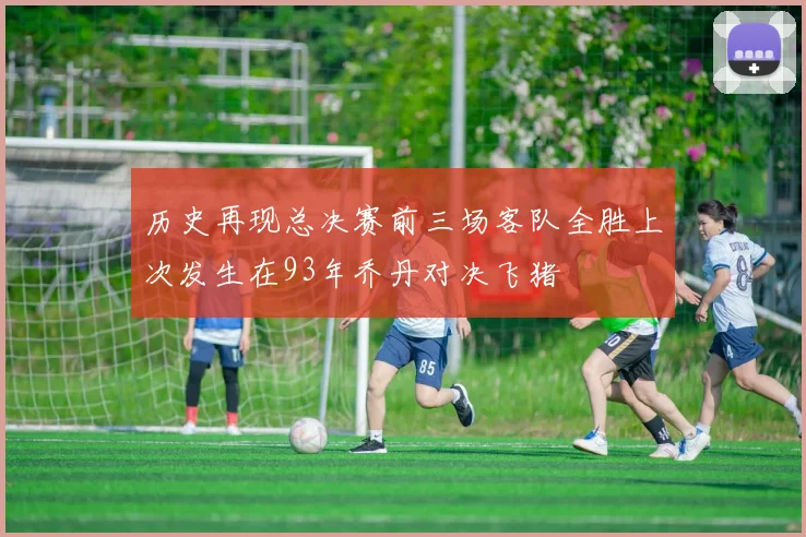 历史再现总决赛前三场客队全胜上次发生在93年乔丹对决飞猪