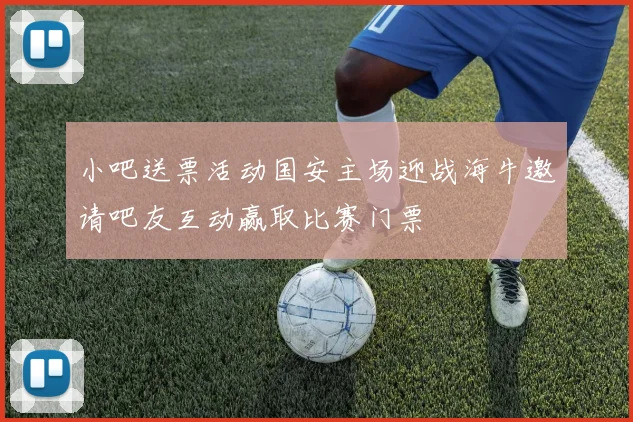 小吧送票活动国安主场迎战海牛邀请吧友互动赢取比赛门票