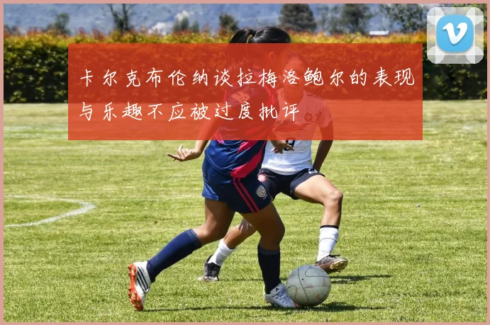 卡尔克布伦纳谈拉梅洛鲍尔的表现与乐趣不应被过度批评