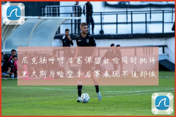尼克杨呼吁活塞保留杜伦同时批评里夫斯与哈登季后赛表现不佳却依然高薪