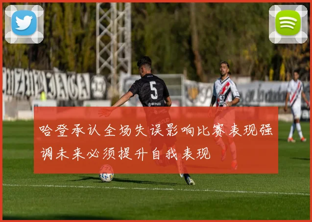 哈登承认全场失误影响比赛表现强调未来必须提升自我表现