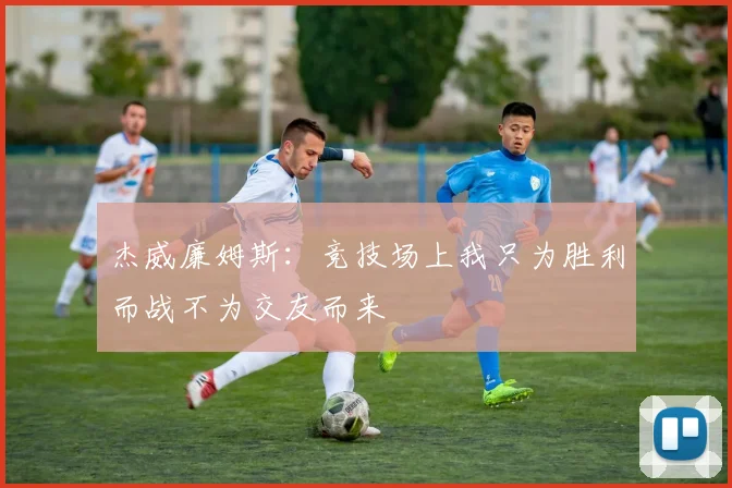 杰威廉姆斯：竞技场上我只为胜利而战不为交友而来