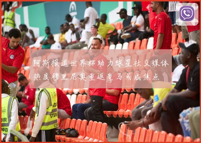 阿斯报道世界杯助力球星社交媒体热度穆里尼奥重返皇马或成焦点