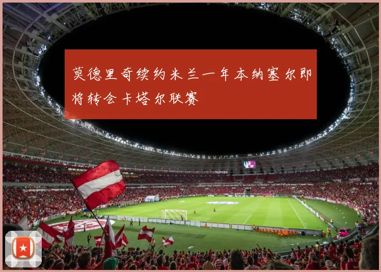 莫德里奇续约米兰一年本纳塞尔即将转会卡塔尔联赛